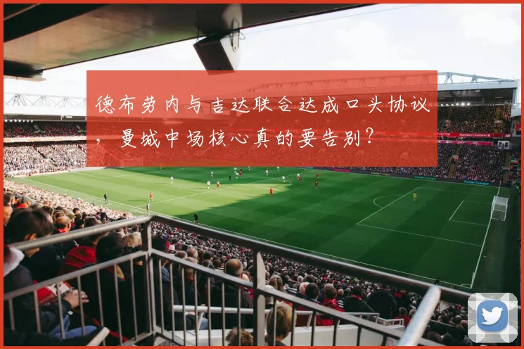 德布劳内与吉达联合达成口头协议，曼城中场核心真的要告别？